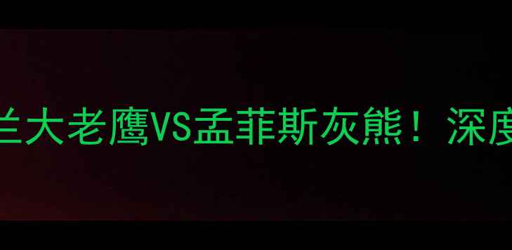 图片 🔥灰熊vs老鹰竞猜全攻略亚特兰大老鹰VS孟菲斯灰熊！深度胜负关键点+独家竞猜技巧💡2