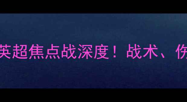 图片 🔥热刺vs曼城：英超焦点战深度！战术、伤病与争冠悬念全