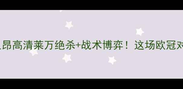 图片 🔥热血沸腾！巴萨VS里昂高清莱万绝杀+战术博弈！这场欧冠对决到底有多精彩？🎯1