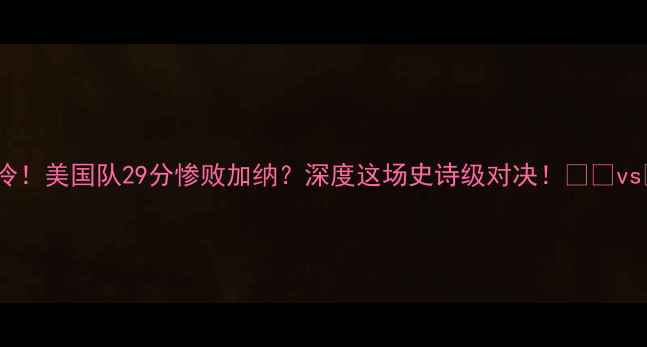 图片 🔥爆冷！美国队29分惨败加纳？深度这场史诗级对决！🇺🇸vs🇬🇱1