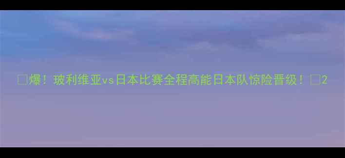 图片 🔥爆！玻利维亚vs日本比赛全程高能日本队惊险晋级！🏆2
