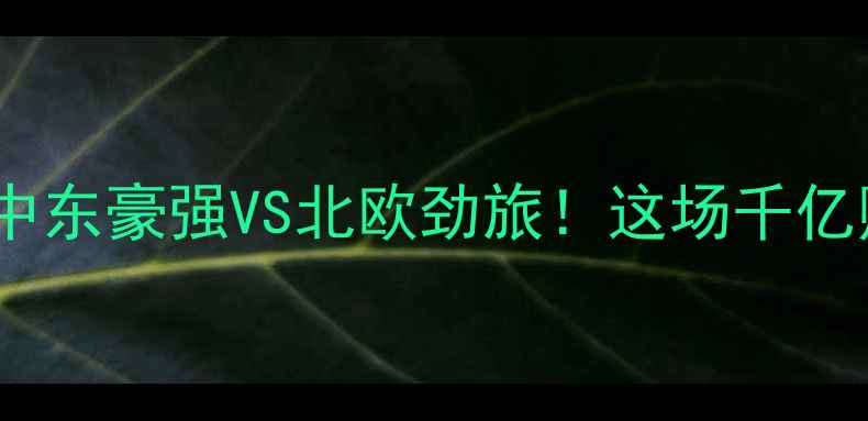 图片 🔥特马卡比VS比尔森：中东豪强VS北欧劲旅！这场千亿赌局背后的惊天内幕🔥2