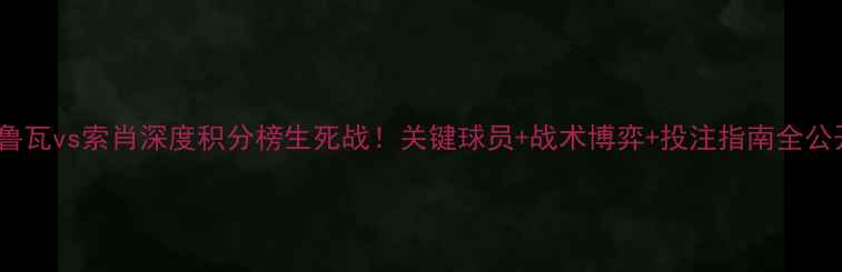 图片 🔥特鲁瓦vs索肖深度积分榜生死战！关键球员+战术博弈+投注指南全公开🔥2