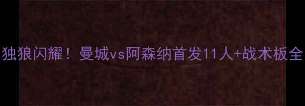 图片 🔥独狼闪耀！曼城vs阿森纳首发11人+战术板全🔥