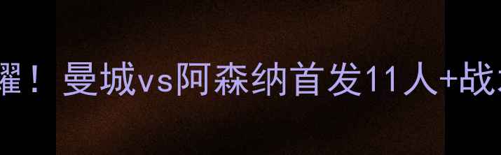 图片 🔥独狼闪耀！曼城vs阿森纳首发11人+战术板全🔥1