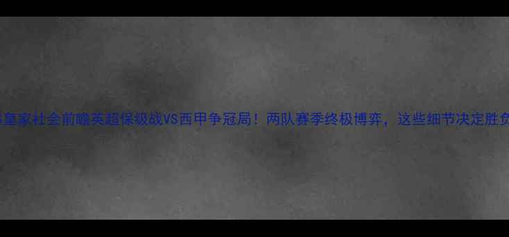 图片 🔥狼队VS皇家社会前瞻英超保级战VS西甲争冠局！两队赛季终极博弈，这些细节决定胜负天平！1