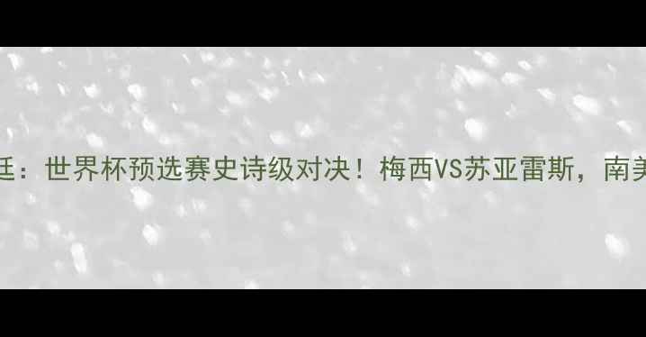 图片 🔥玻利维亚VS阿根廷：世界杯预选赛史诗级对决！梅西VS苏亚雷斯，南美老冤家再续恩怨🔥