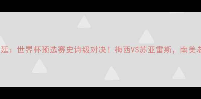 图片 🔥玻利维亚VS阿根廷：世界杯预选赛史诗级对决！梅西VS苏亚雷斯，南美老冤家再续恩怨🔥2