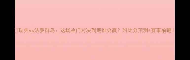 图片 🔥瑞典vs法罗群岛：这场冷门对决到底谁会赢？附比分预测+赛事前瞻！