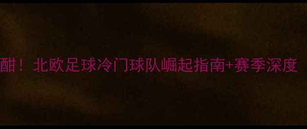 图片 🔥瑞典超激战正酣！北欧足球冷门球队崛起指南+赛季深度（附观赛攻略）2