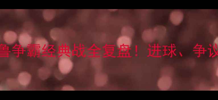 图片 🔥申花VS鲁能：沪鲁争霸经典战全复盘！进球、争议与历史性时刻大！