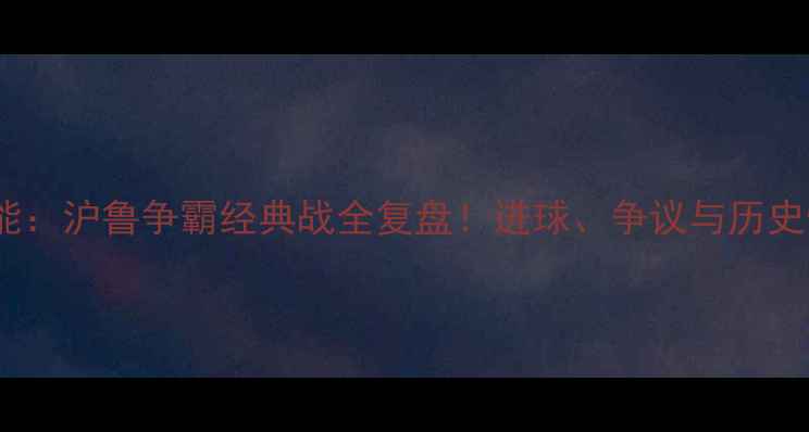 图片 🔥申花VS鲁能：沪鲁争霸经典战全复盘！进球、争议与历史性时刻大！1