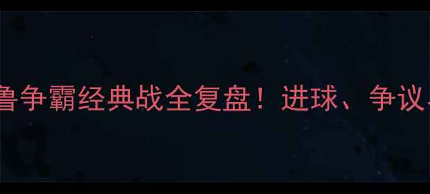 图片 🔥申花VS鲁能：沪鲁争霸经典战全复盘！进球、争议与历史性时刻大！2