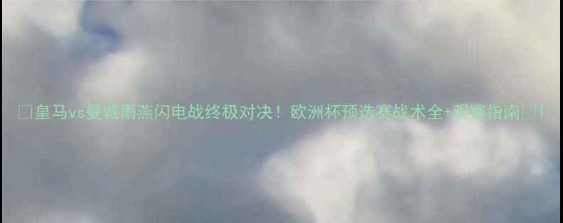 图片 🔥皇马vs曼城雨燕闪电战终极对决！欧洲杯预选赛战术全+观赛指南🏆1