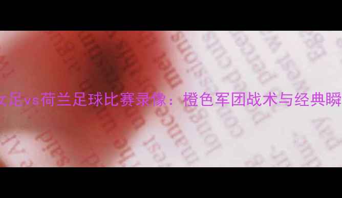 图片 🔥看女足vs荷兰足球比赛录像：橙色军团战术与经典瞬间🔥1