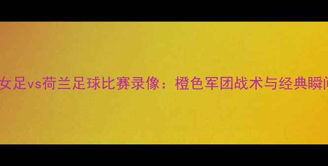 图片 🔥看女足vs荷兰足球比赛录像：橙色军团战术与经典瞬间🔥2