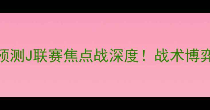 图片 🔥神户胜利船vs太阳神预测J联赛焦点战深度！战术博弈+数据复盘+投注指南🏆