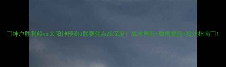 图片 🔥神户胜利船vs太阳神预测J联赛焦点战深度！战术博弈+数据复盘+投注指南🏆1