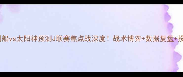 图片 🔥神户胜利船vs太阳神预测J联赛焦点战深度！战术博弈+数据复盘+投注指南🏆2