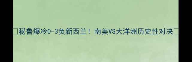 图片 🔥秘鲁爆冷0-3负新西兰！南美VS大洋洲历史性对决🔥