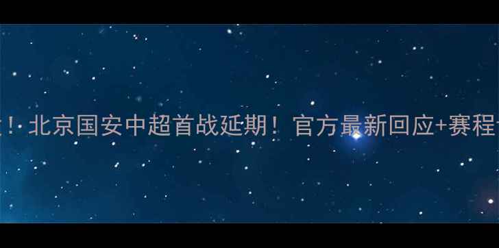 图片 🔥突发！北京国安中超首战延期！官方最新回应+赛程调整全