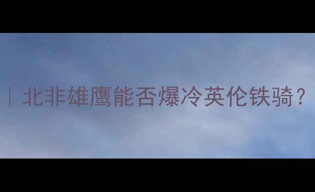 图片 🔥突尼斯vs英格兰高清｜北非雄鹰能否爆冷英伦铁骑？赛前深度分析+阵容大1