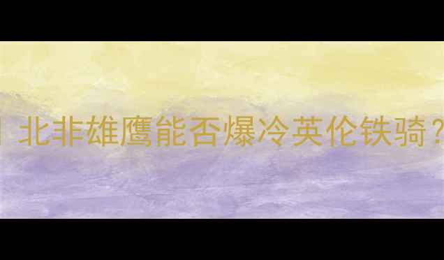 图片 🔥突尼斯vs英格兰高清｜北非雄鹰能否爆冷英伦铁骑？赛前深度分析+阵容大2