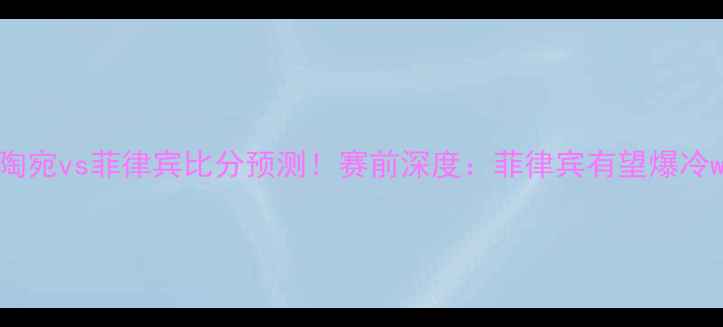 图片 🔥立陶宛vs菲律宾比分预测！赛前深度：菲律宾有望爆冷win！