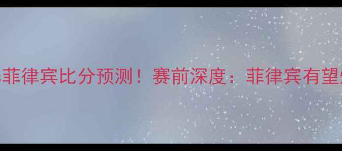 图片 🔥立陶宛vs菲律宾比分预测！赛前深度：菲律宾有望爆冷win！2