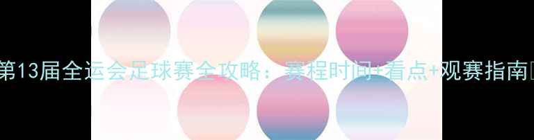图片 🔥第13届全运会足球赛全攻略：赛程时间+看点+观赛指南💥1