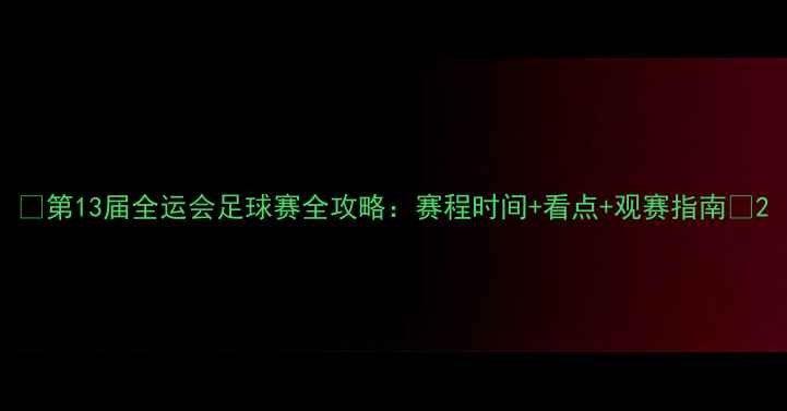 图片 🔥第13届全运会足球赛全攻略：赛程时间+看点+观赛指南💥2