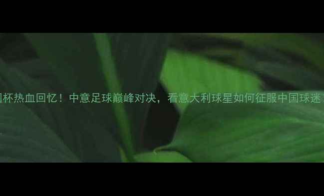 图片 🔥米兰中国杯热血回忆！中意足球巅峰对决，看意大利球星如何征服中国球迷！🇮🇹🇨🇳