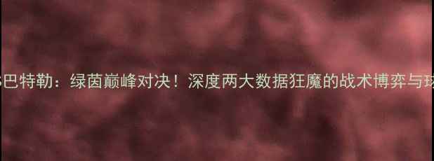 图片 🔥米切尔VS巴特勒：绿茵巅峰对决！深度两大数据狂魔的战术博弈与球迷热议🔥1