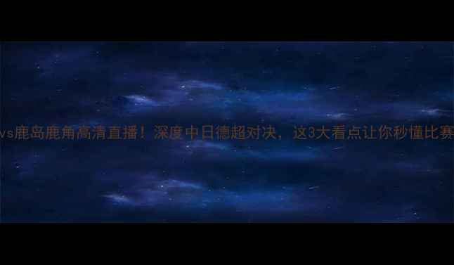 图片 🔥红钻vs鹿岛鹿角高清直播！深度中日德超对决，这3大看点让你秒懂比赛！⚽️