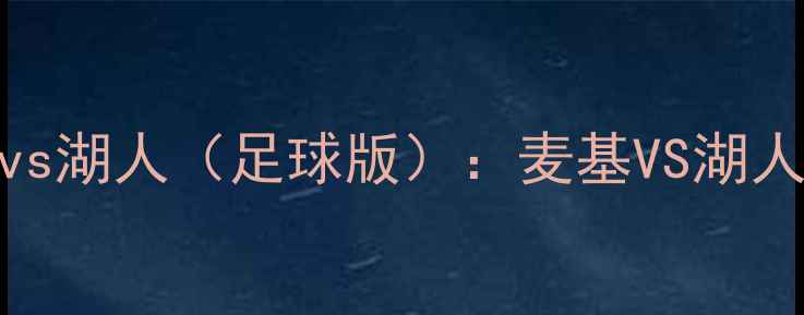 图片 🔥绿茵对决！利物浦vs湖人（足球版）：麦基VS湖人，谁将主宰足坛？🔥