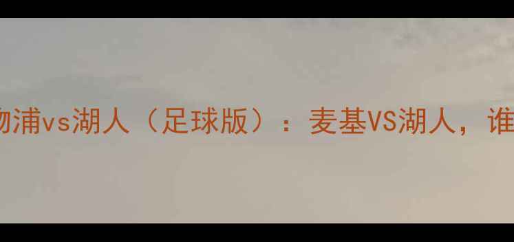 图片 🔥绿茵对决！利物浦vs湖人（足球版）：麦基VS湖人，谁将主宰足坛？🔥1