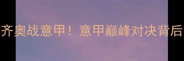 图片 🔥罗基执法拉齐奥战意甲！意甲巅峰对决背后的三大看点🔥