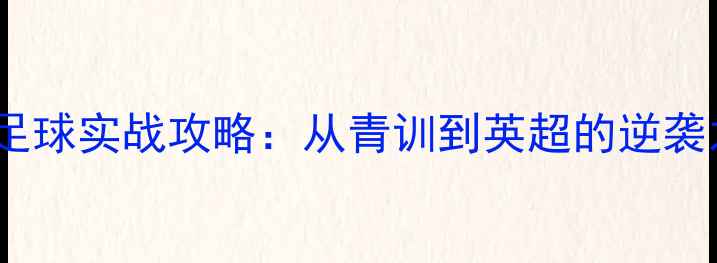 图片 🔥罗强足球实战攻略：从青训到英超的逆袭之路🔥1