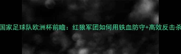 图片 🔥罗马尼亚国家足球队欧洲杯前瞻：红狼军团如何用铁血防守+高效反击杀入16强？🔥