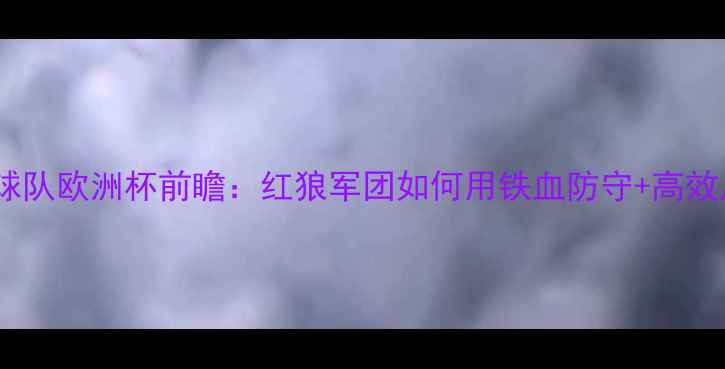 图片 🔥罗马尼亚国家足球队欧洲杯前瞻：红狼军团如何用铁血防守+高效反击杀入16强？🔥1