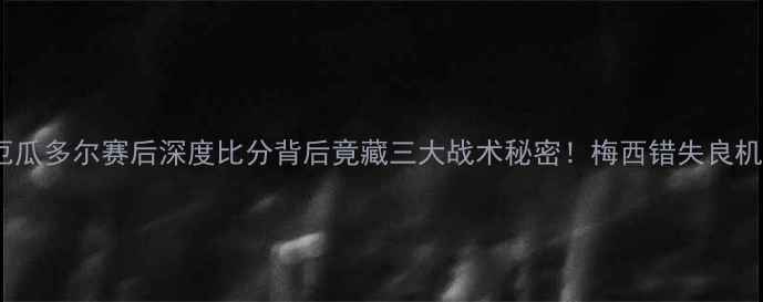图片 🔥美国VS厄瓜多尔赛后深度比分背后竟藏三大战术秘密！梅西错失良机真相曝光2