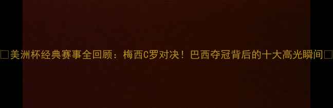 图片 🔥美洲杯经典赛事全回顾：梅西C罗对决！巴西夺冠背后的十大高光瞬间🔥