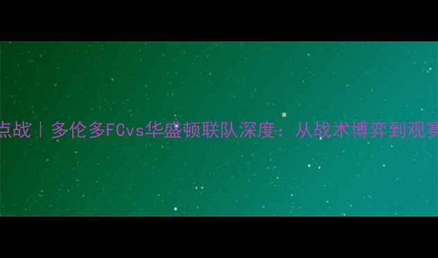 图片 🔥美职联焦点战｜多伦多FCvs华盛顿联队深度：从战术博弈到观赛攻略全指南