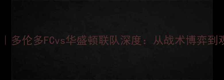 图片 🔥美职联焦点战｜多伦多FCvs华盛顿联队深度：从战术博弈到观赛攻略全指南2