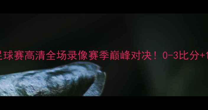 图片 🔥老鹰vs骑士足球赛高清全场录像赛季巅峰对决！0-3比分+10大精彩瞬间🏆