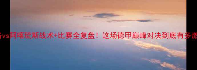 图片 🔥芬洛vs阿喀琉斯战术+比赛全复盘！这场德甲巅峰对决到底有多燃？🔥2