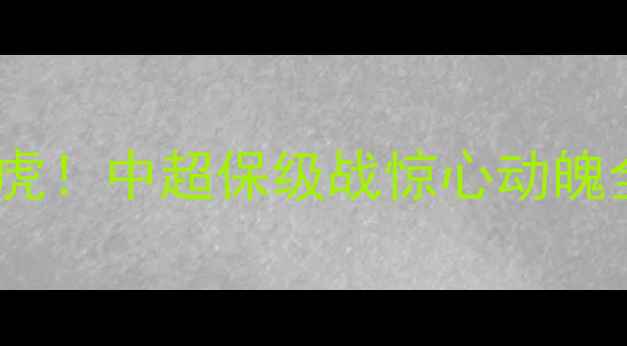图片 🔥苏宁泰达3-2绝杀津门虎！中超保级战惊心动魄全场回放+深度战术⚽️2