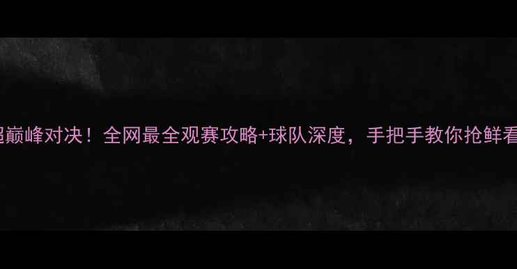 图片 🔥苏宁队中超巅峰对决！全网最全观赛攻略+球队深度，手把手教你抢鲜看懂比赛！🔥2