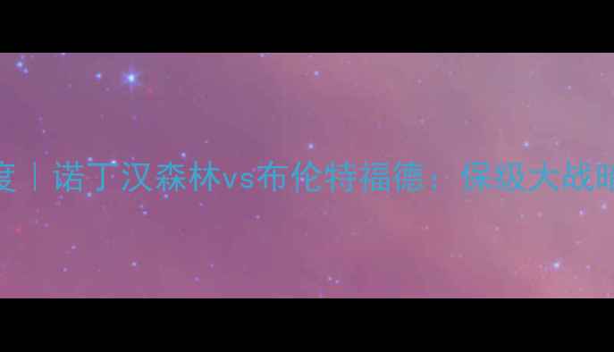 图片 🔥英冠焦点战深度｜诺丁汉森林vs布伦特福德：保级大战暗藏多少玄机？🔥