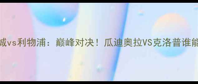 图片 🔥英超决赛前瞻曼城vs利物浦：巅峰对决！瓜迪奥拉VS克洛普谁能登顶英超之巅？🔥
